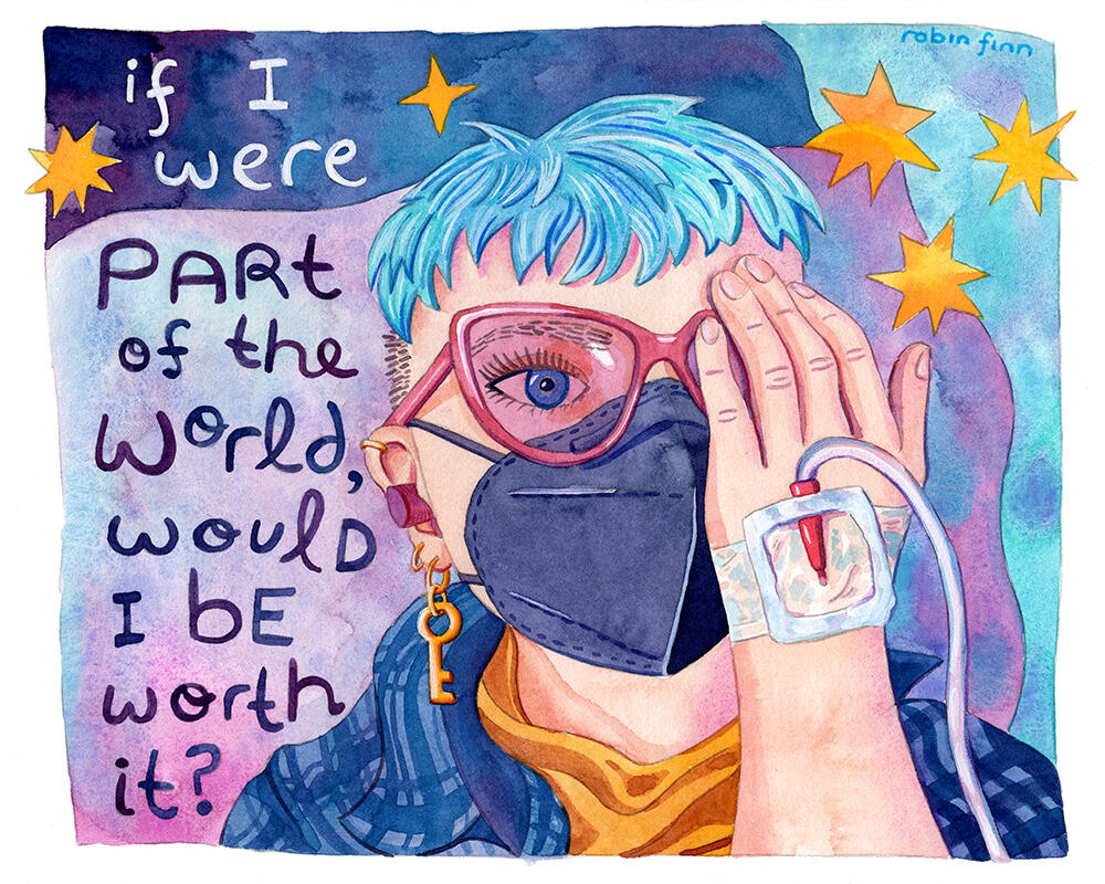 Part of the World | buy prints Watercolor painting of a blue-haired person wearing a KN95 mask, migraine glasses, and earplugs and covering one eye with a hand that has an IV line. Caption reads "if I were part of the world, would I be worth it?"